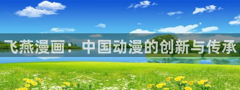 看未删减51漫画用什么网站：飞燕漫画：中国动漫的创新与传承