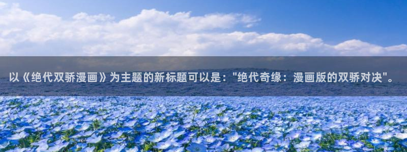 歪歪漫画免费观看51漫画：以《绝代双骄漫画》为主题的新标题可以是：\