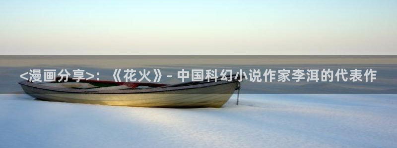 免费bl51漫画网站：<漫画分享>：《花火》- 中国科幻小说作家李洱的代表作