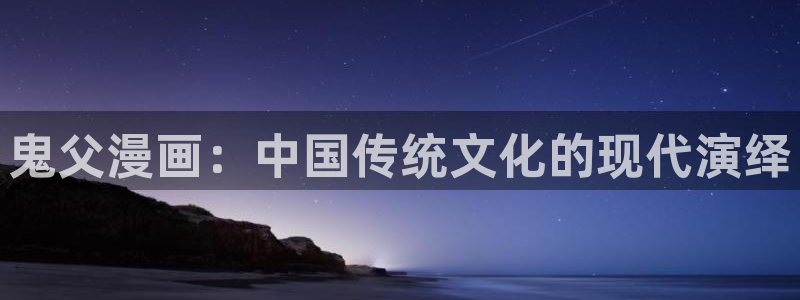 5151漫画网漫画在线观看：鬼父漫画：中国传统文化的现代演绎