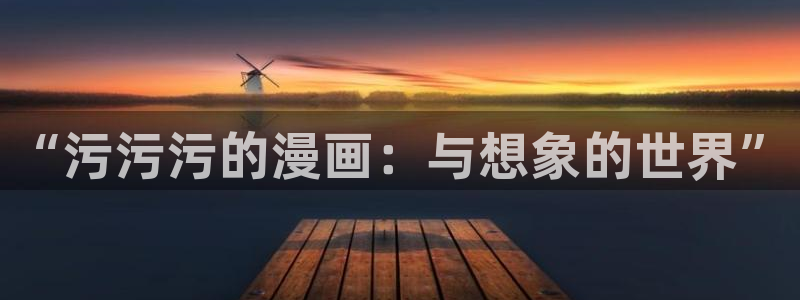 51漫画漫画免费观看：“污污污的漫画：与想象的世界”